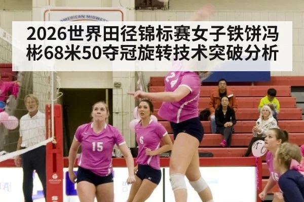 2026世界田径锦标赛女子铁饼冯彬68米50夺冠旋转技术突破分析 | jiuyou game