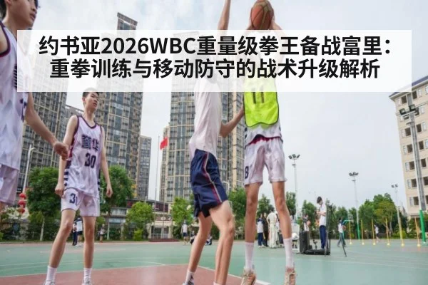 约书亚2026WBC重量级拳王备战富里：重拳训练与移动防守的战术升级解析 | nine game