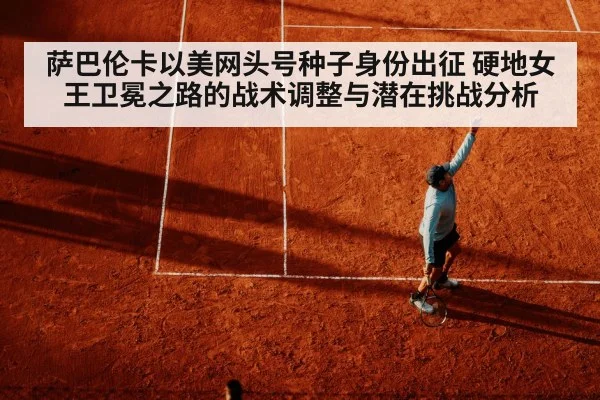 萨巴伦卡以美网头号种子身份出征 硬地女王卫冕之路的战术调整与潜在挑战分析 - nine game