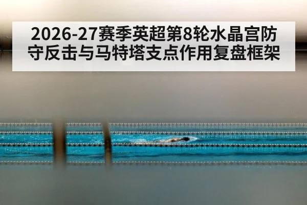 2026-27赛季英超第8轮水晶宫防守反击与马特塔支点作用复盘框架
