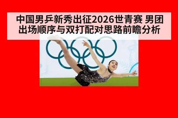 中国男乒新秀出征2026世青赛 男团出场顺序与双打配对思路前瞻分析