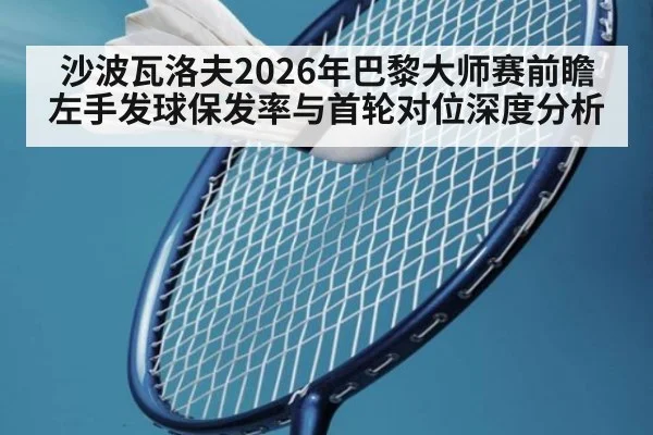 沙波瓦洛夫2026年巴黎大师赛前瞻 左手发球保发率与首轮对位深度分析